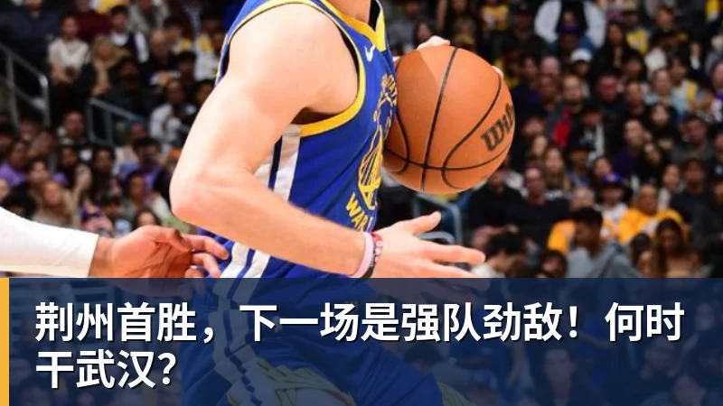 荆州首胜，下一场是强队劲敌！何时干武汉？