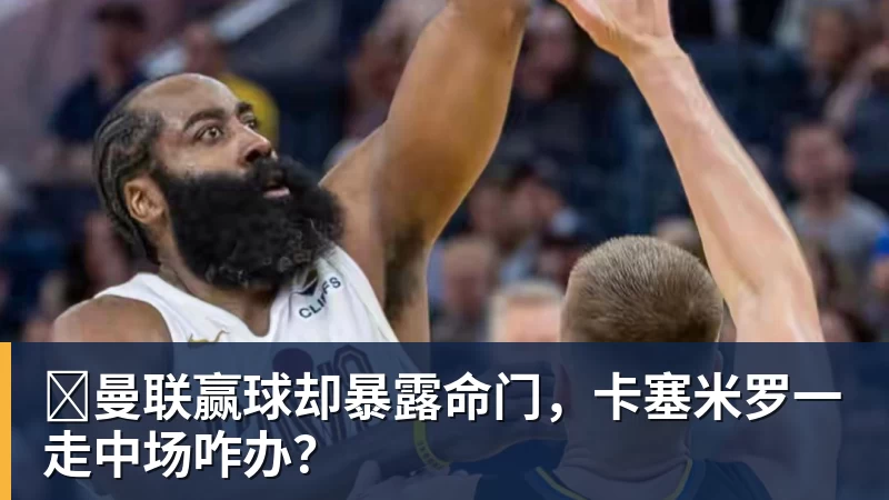 ​曼联赢球却暴露命门，卡塞米罗一走中场咋办？
