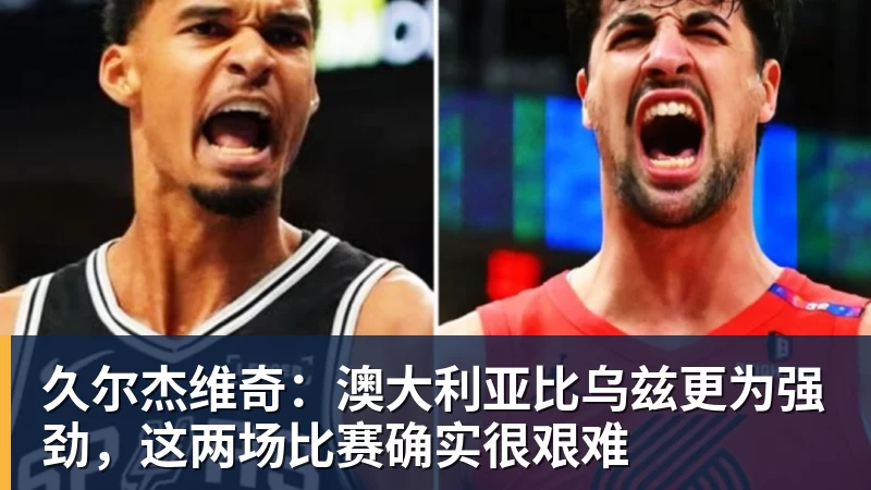 久尔杰维奇：澳大利亚比乌兹更为强劲，这两场比赛确实很艰难