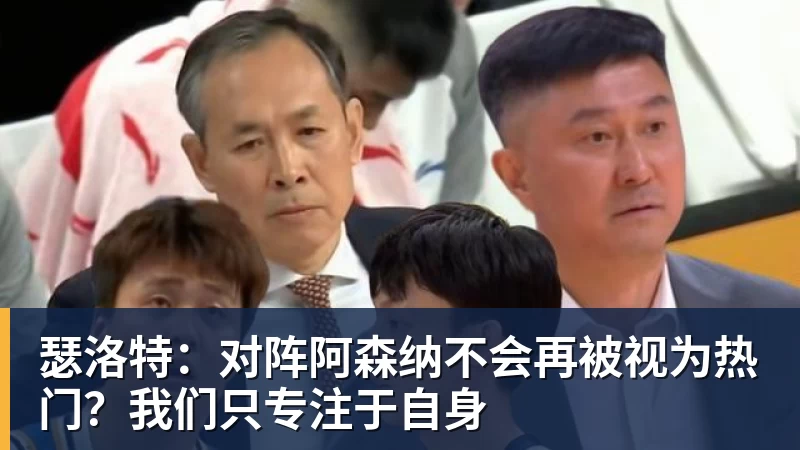 MK国际-瑟洛特：对阵阿森纳不会再被视为热门？我们只专注于自身
