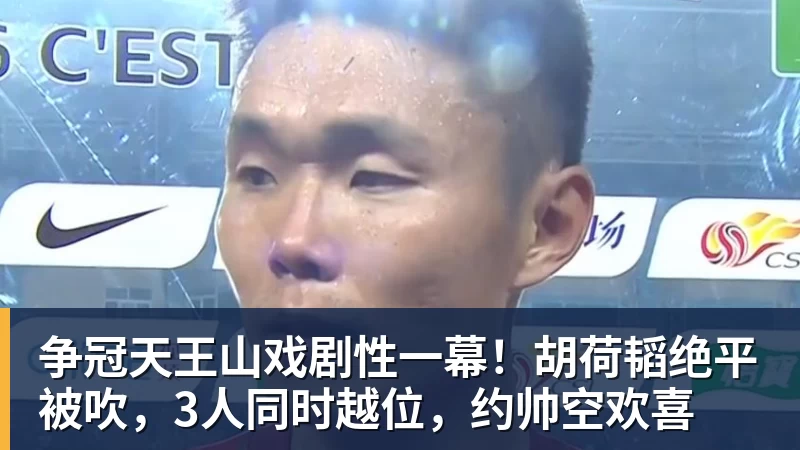 争冠天王山戏剧性一幕！胡荷韬绝平被吹，3人同时越位，约帅空欢喜